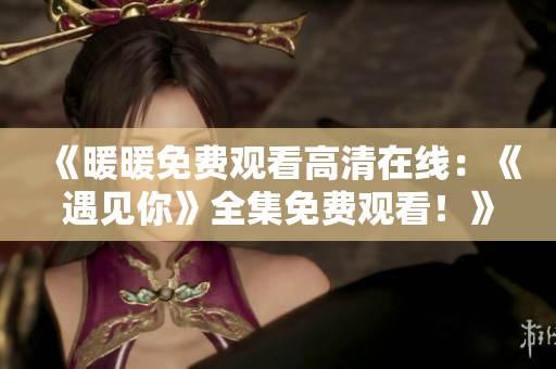 《暖暖免费观看高清在线：《遇见你》全集免费观看！》