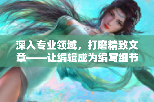深入专业领域，打磨精致文章——让编辑成为编写细节的守护者