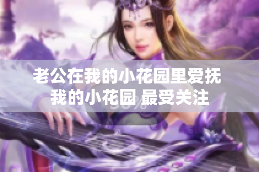 老公在我的小花园里爱抚 我的小花园 最受关注 老公在我的小花园里爱抚 我的小花园 最受关注