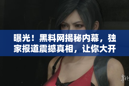 曝光！黑料网揭秘内幕，独家报道震撼真相，让你大开眼界！