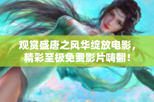观赏盛唐之风华绽放电影，精彩至极免费影片嗨翻！