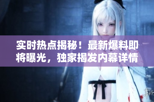 实时热点揭秘！最新爆料即将曝光，独家揭发内幕详情