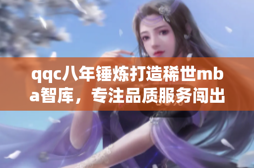 qqc八年锤炼打造稀世mba智库，专注品质服务闯出新天地