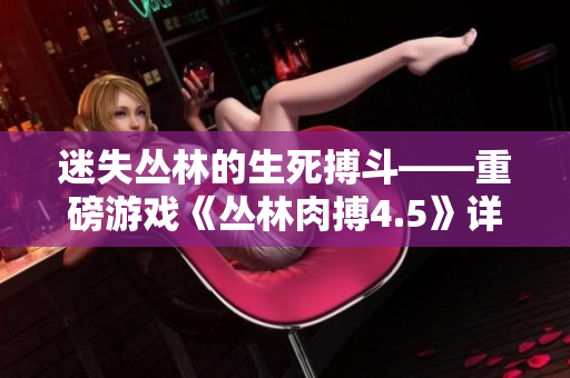 迷失丛林的生死搏斗——重磅游戏《丛林肉搏4.5》详细评测