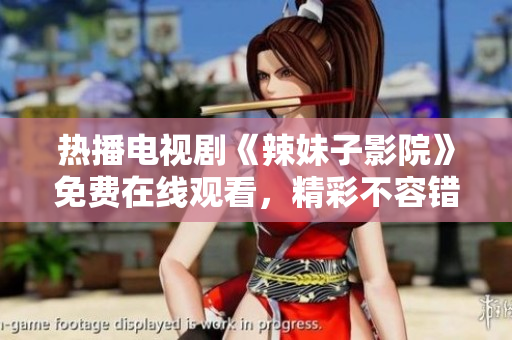 热播电视剧《辣妹子影院》免费在线观看，精彩不容错过