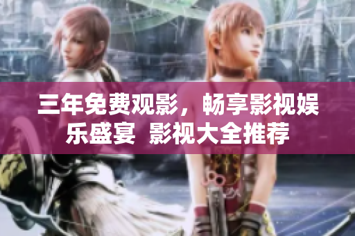 三年免费观影，畅享影视娱乐盛宴  影视大全推荐