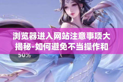 浏览器进入网站注意事项大揭秘-如何避免不当操作和信息泄露风险(1)