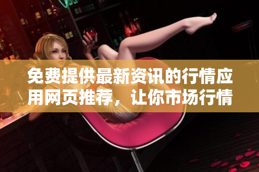 免费提供最新资讯的行情应用网页推荐，让你市场行情了如指掌