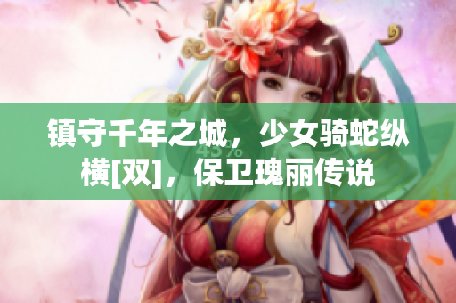 镇守千年之城，少女骑蛇纵横[双]，保卫瑰丽传说