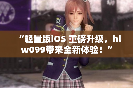 “轻量版iOS 重磅升级，hlw099带来全新体验！”