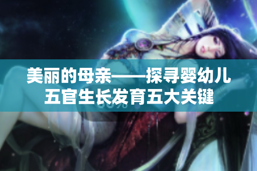 美丽的母亲——探寻婴幼儿五官生长发育五大关键