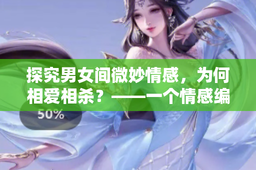 探究男女间微妙情感,为何相爱相杀?——一个情感编辑的思考 探究男女间微妙情感,为何相爱相杀?——一个情感编辑的思考