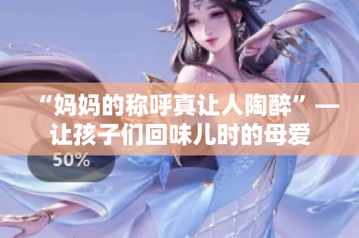 “妈妈的称呼真让人陶醉”—让孩子们回味儿时的母爱