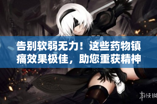 告别软弱无力！这些药物镇痛效果极佳，助您重获精神与活力
