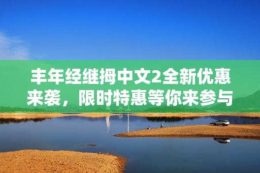丰年经继拇中文2全新优惠来袭，限时特惠等你来参与