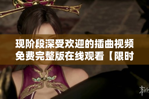 现阶段深受欢迎的插曲视频免费完整版在线观看【限时免费】