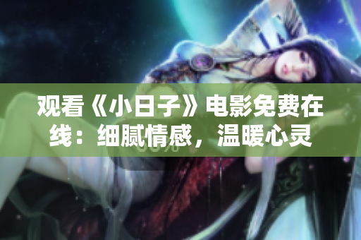 观看《小日子》电影免费在线：细腻情感，温暖心灵