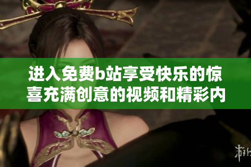 进入免费b站享受快乐的惊喜充满创意的视频和精彩内容，尽情畅享!