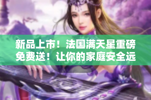 新品上市！法国满天星重磅免费送！让你的家庭安全远离火灾危险！