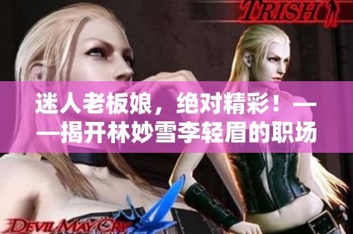 迷人老板娘，绝对精彩！——揭开林妙雪李轻眉的职场秘密