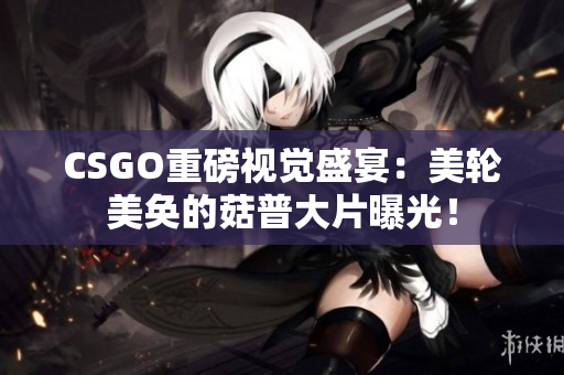 CSGO重磅视觉盛宴：美轮美奂的菇普大片曝光！