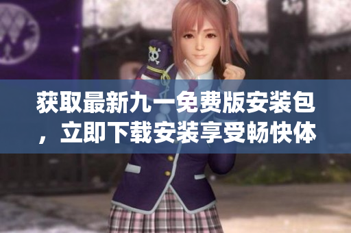 获取最新九一免费版安装包，立即下载安装享受畅快体验(1)