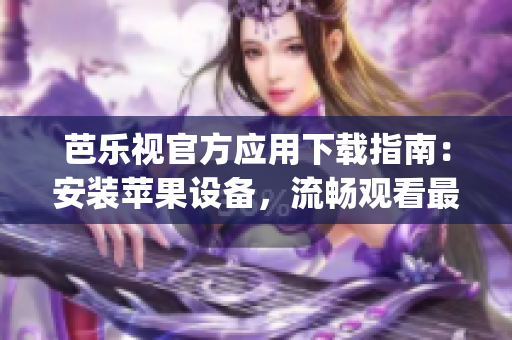 芭乐视官方应用下载指南：安装苹果设备，流畅观看最新影视剧和综艺节目(1)