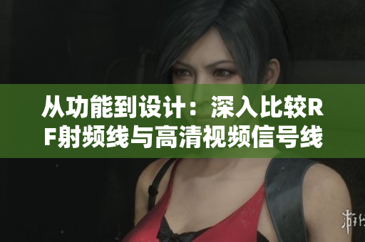 从功能到设计：深入比较RF射频线与高清视频信号线的区别