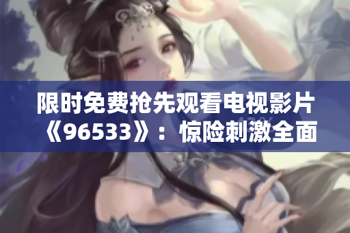 限时免费抢先观看电视影片《96533》：惊险刺激全面升级，绝对不能错过！