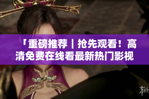 「重磅推荐｜抢先观看！高清免费在线看最新热门影视」