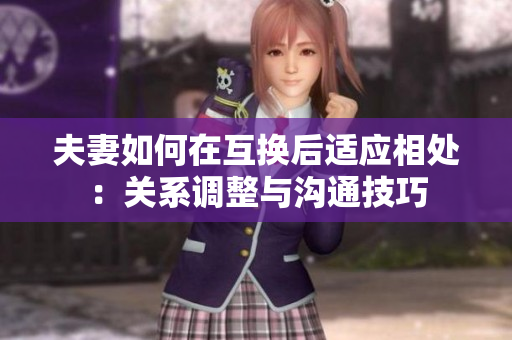 夫妻如何在互换后适应相处：关系调整与沟通技巧