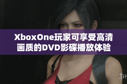 XboxOne玩家可享受高清画质的DVD影碟播放体验 XboxOne玩家可享受高清画质的DVD影碟播放体验