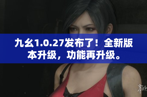 九幺1.0.27发布了！全新版本升级，功能再升级。