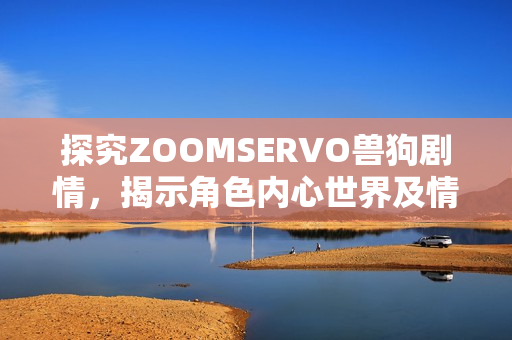 探究ZOOMSERVO兽狗剧情，揭示角色内心世界及情感纠葛