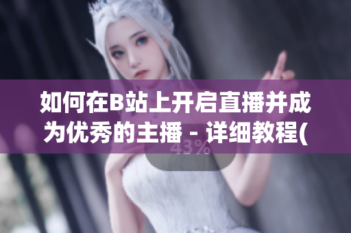 如何在B站上开启直播并成为优秀的主播 - 详细教程(1)