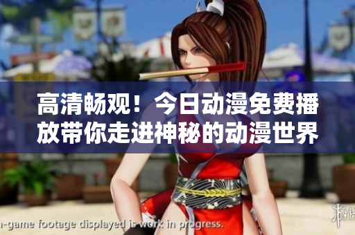 高清畅观！今日动漫免费播放带你走进神秘的动漫世界！