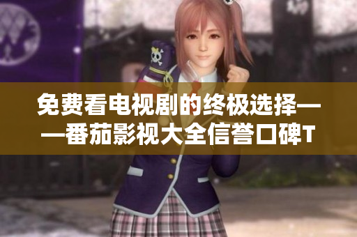 免费看电视剧的终极选择——番茄影视大全信誉口碑TOP