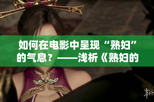 如何在电影中呈现“熟妇”的气息？——浅析《熟妇的味道hd》
