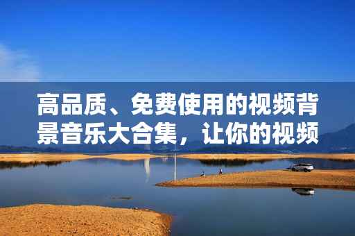 高品质、免费使用的视频背景音乐大合集，让你的视频脱颖而出！
