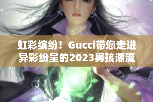 虹彩缤纷！Gucci带您走进异彩纷呈的2023男孩潮流世界