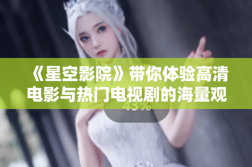 《星空影院》带你体验高清电影与热门电视剧的海量观影盛宴