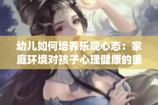 幼儿如何培养乐观心态：家庭环境对孩子心理健康的重要性(1)