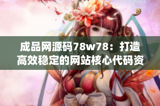 成品网源码78w78：打造高效稳定的网站核心代码资源库(1)