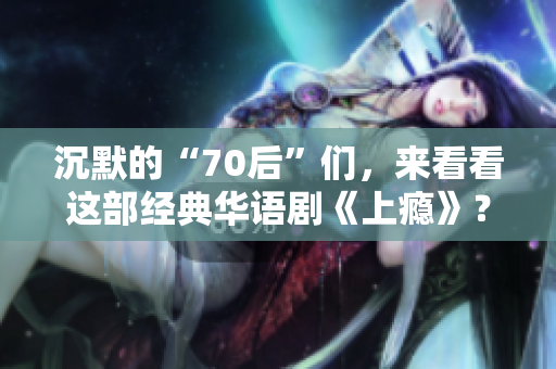 沉默的“70后”们，来看看这部经典华语剧《上瘾》？