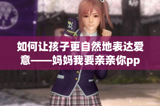 如何让孩子更自然地表达爱意——妈妈我要亲亲你ppt 如何让孩子更自然地表达爱意——妈妈我要亲亲你ppt