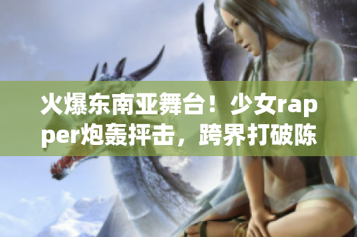 火爆东南亚舞台！少女rapper炮轰抨击，跨界打破陈规旧套