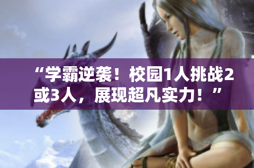 “学霸逆袭！校园1人挑战2或3人，展现超凡实力！”