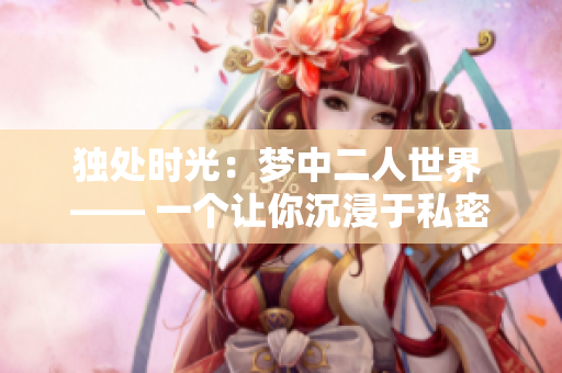 独处时光：梦中二人世界 —— 一个让你沉浸于私密时光的梦幻原声