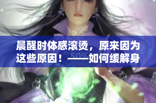 晨醒时体感滚烫，原来因为这些原因！——如何缓解身体灼热？