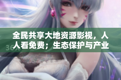 全民共享大地资源影视，人人看免费；生态保护与产业振兴同步互联！